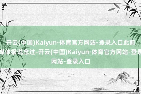 开云(中国)Kaiyun·体育官方网站-登录入口此前就有媒体报说念过-开云(中国)Kaiyun·体育官方网站-登录入口