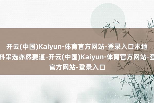 开云(中国)Kaiyun·体育官方网站-登录入口木地板的材料采选亦然要道-开云(中国)Kaiyun·体育官方网站-登录入口