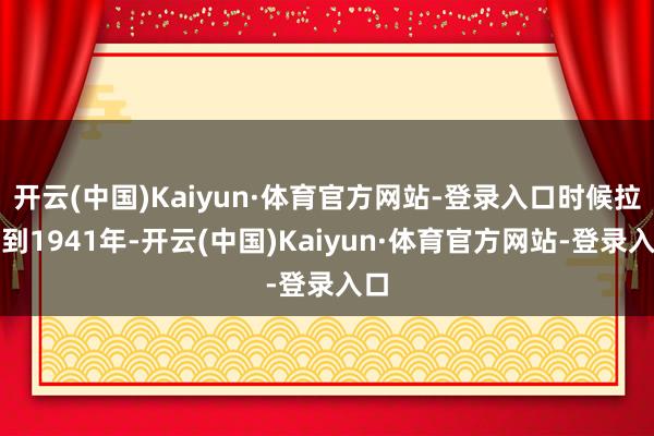开云(中国)Kaiyun·体育官方网站-登录入口时候拉回到1941年-开云(中国)Kaiyun·体育官方网站-登录入口