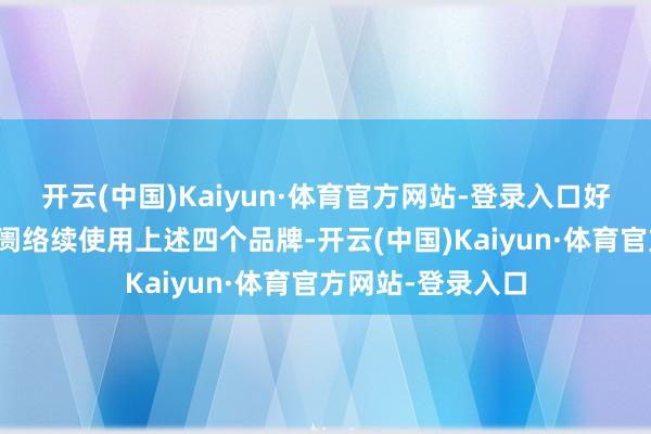 开云(中国)Kaiyun·体育官方网站-登录入口好意思的在中国阛阓络续使用上述四个品牌-开云(中国)Kaiyun·体育官方网站-登录入口