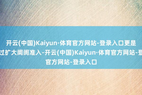 开云(中国)Kaiyun·体育官方网站-登录入口更是中国通过扩大阛阓准入-开云(中国)Kaiyun·体育官方网站-登录入口