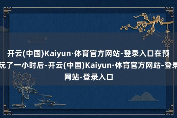 开云(中国)Kaiyun·体育官方网站-登录入口在预览试玩了一小时后-开云(中国)Kaiyun·体育官方网站-登录入口