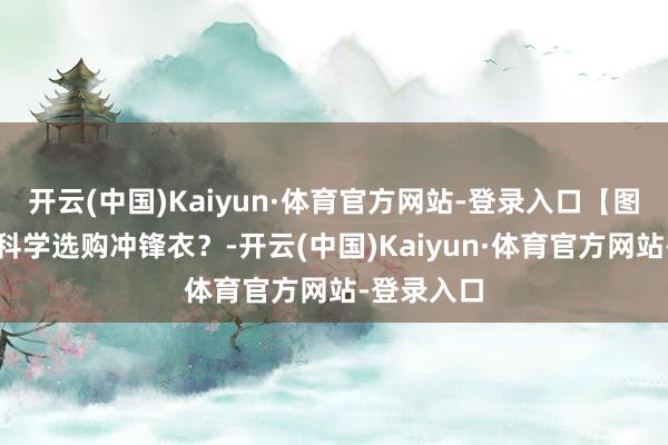 开云(中国)Kaiyun·体育官方网站-登录入口【图解】怎么科学选购冲锋衣？-开云(中国)Kaiyun·体育官方网站-登录入口