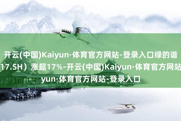 开云(中国)Kaiyun·体育官方网站-登录入口绿的谐波(688017.SH)涨超17%-开云(中国)Kaiyun·体育官方网站-登录入口