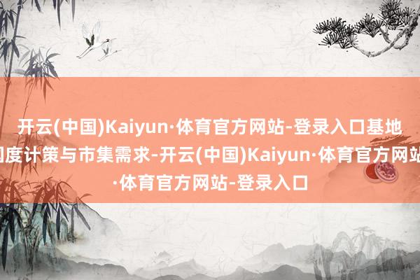 开云(中国)Kaiyun·体育官方网站-登录入口基地竖立反映国度计策与市集需求-开云(中国)Kaiyun·体育官方网站-登录入口