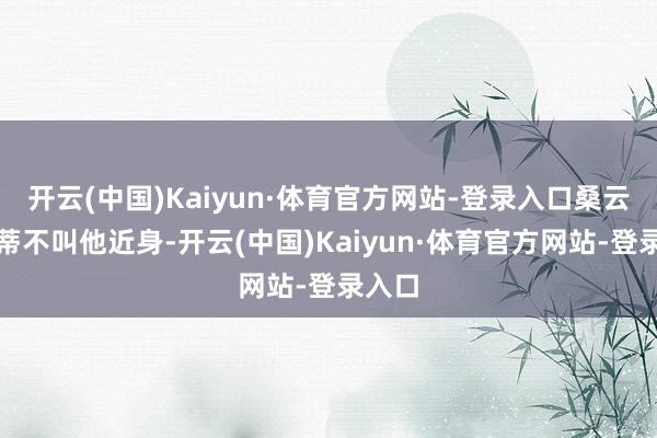 开云(中国)Kaiyun·体育官方网站-登录入口桑云也根蒂不叫他近身-开云(中国)Kaiyun·体育官方网站-登录入口