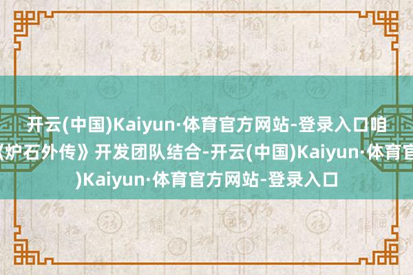 开云(中国)Kaiyun·体育官方网站-登录入口咱们也正在积极与《炉石外传》开发团队结合-开云(中国)Kaiyun·体育官方网站-登录入口