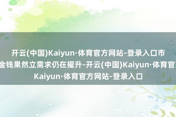 开云(中国)Kaiyun·体育官方网站-登录入口市集资金对红利类金钱果然立需求仍在擢升-开云(中国)Kaiyun·体育官方网站-登录入口