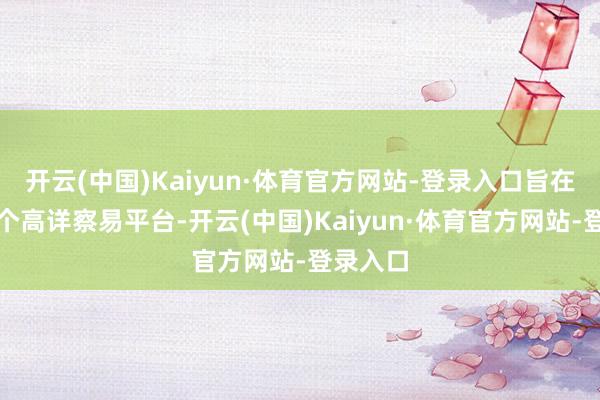 开云(中国)Kaiyun·体育官方网站-登录入口旨在搭建一个高详察易平台-开云(中国)Kaiyun·体育官方网站-登录入口