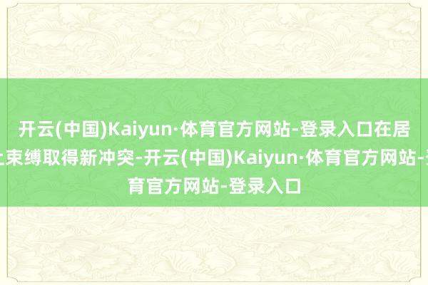 开云(中国)Kaiyun·体育官方网站-登录入口在居品拓展上束缚取得新冲突-开云(中国)Kaiyun·体育官方网站-登录入口