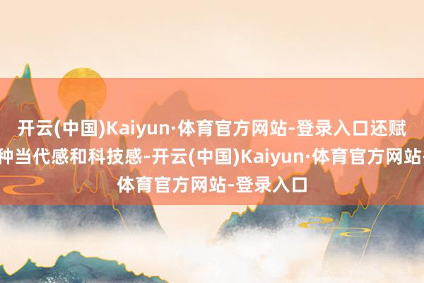 开云(中国)Kaiyun·体育官方网站-登录入口还赋予了它一种当代感和科技感-开云(中国)Kaiyun·体育官方网站-登录入口