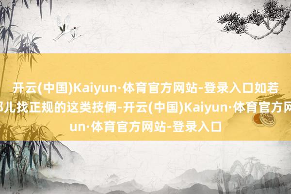 开云(中国)Kaiyun·体育官方网站-登录入口如若不知说念去那儿找正规的这类技俩-开云(中国)Kaiyun·体育官方网站-登录入口