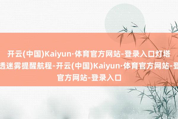 开云(中国)Kaiyun·体育官方网站-登录入口灯塔的光穿透迷雾提醒航程-开云(中国)Kaiyun·体育官方网站-登录入口