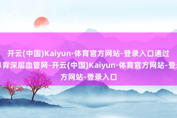 开云(中国)Kaiyun·体育官方网站-登录入口通过保留鼻背深层血管网-开云(中国)Kaiyun·体育官方网站-登录入口