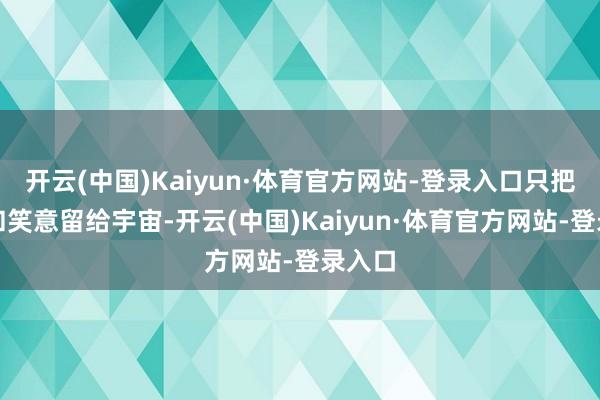 开云(中国)Kaiyun·体育官方网站-登录入口只把和煦和笑意留给宇宙-开云(中国)Kaiyun·体育官方网站-登录入口