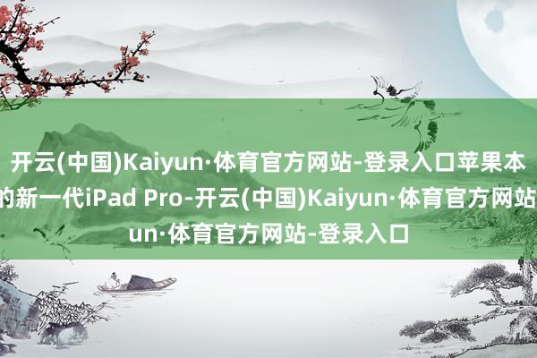 开云(中国)Kaiyun·体育官方网站-登录入口苹果本年将推出的新一代iPad Pro-开云(中国)Kaiyun·体育官方网站-登录入口