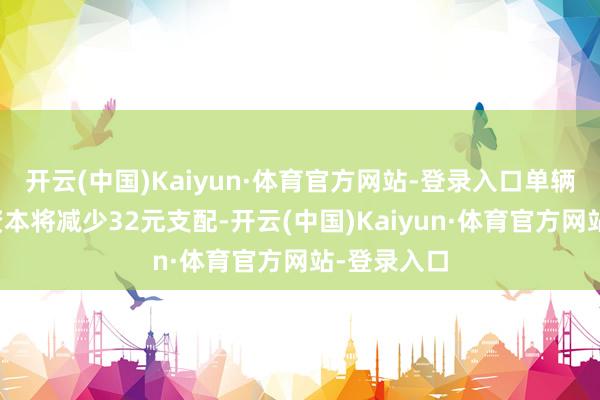 开云(中国)Kaiyun·体育官方网站-登录入口单辆车的燃油资本将减少32元支配-开云(中国)Kaiyun·体育官方网站-登录入口