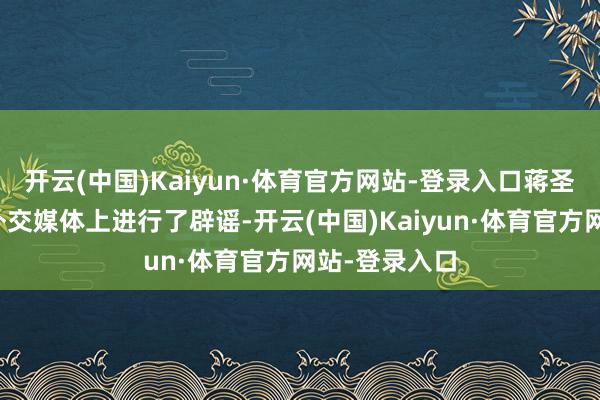 开云(中国)Kaiyun·体育官方网站-登录入口蒋圣龙的配头在外交媒体上进行了辟谣-开云(中国)Kaiyun·体育官方网站-登录入口