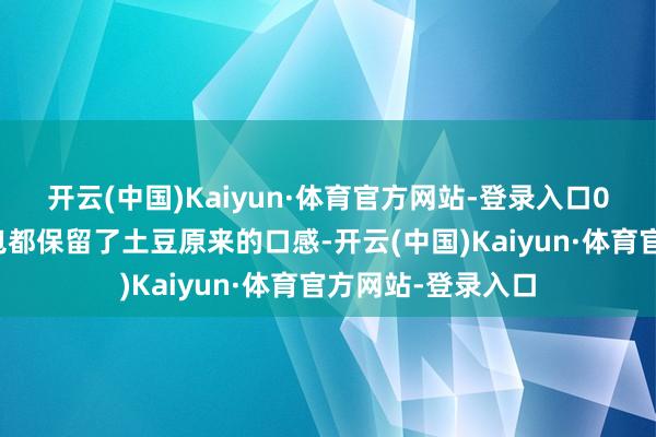 开云(中国)Kaiyun·体育官方网站-登录入口0反式脂肪！每一包都保留了土豆原来的口感-开云(中国)Kaiyun·体育官方网站-登录入口
