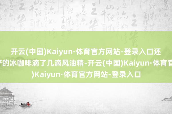 开云(中国)Kaiyun·体育官方网站-登录入口还拍到伙计向作念好的冰咖啡滴了几滴风油精-开云(中国)Kaiyun·体育官方网站-登录入口