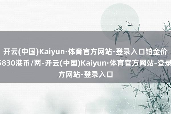 开云(中国)Kaiyun·体育官方网站-登录入口铂金价钱15830港币/两-开云(中国)Kaiyun·体育官方网站-登录入口