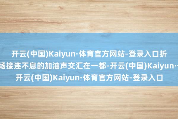开云(中国)Kaiyun·体育官方网站-登录入口折返时匆忙的喘气声与现场接连不息的加油声交汇在一都-开云(中国)Kaiyun·体育官方网站-登录入口