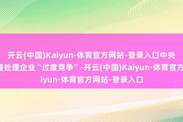 开云(中国)Kaiyun·体育官方网站-登录入口中央财经委会议首提处理企业“过度竞争”-开云(中国)Kaiyun·体育官方网站-登录入口