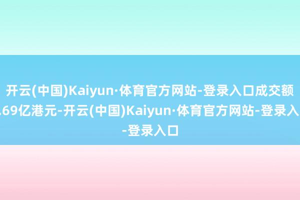 开云(中国)Kaiyun·体育官方网站-登录入口成交额2.69亿港元-开云(中国)Kaiyun·体育官方网站-登录入口