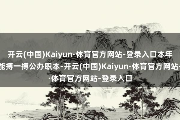 开云(中国)Kaiyun·体育官方网站-登录入口本年425分也能搏一搏公办职本-开云(中国)Kaiyun·体育官方网站-登录入口