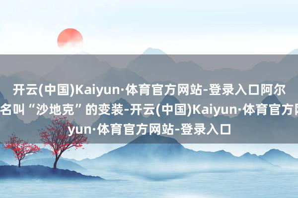 开云(中国)Kaiyun·体育官方网站-登录入口阿尔法演出了一个名叫“沙地克”的变装-开云(中国)Kaiyun·体育官方网站-登录入口