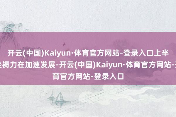 开云(中国)Kaiyun·体育官方网站-登录入口上半年新质坐褥力在加速发展-开云(中国)Kaiyun·体育官方网站-登录入口