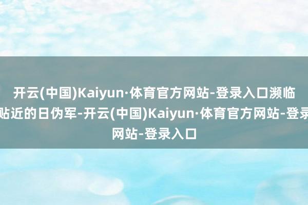 开云(中国)Kaiyun·体育官方网站-登录入口濒临步步贴近的日伪军-开云(中国)Kaiyun·体育官方网站-登录入口