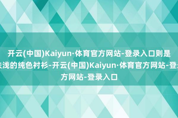 开云(中国)Kaiyun·体育官方网站-登录入口则是一件肤浅的纯色衬衫-开云(中国)Kaiyun·体育官方网站-登录入口