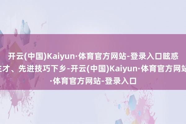 开云(中国)Kaiyun·体育官方网站-登录入口眩惑城市东谈主才、先进技巧下乡-开云(中国)Kaiyun·体育官方网站-登录入口