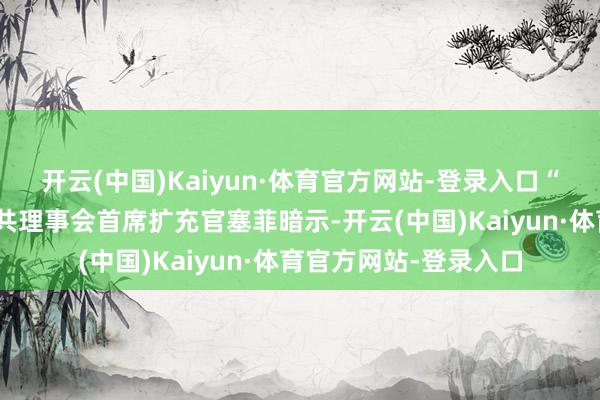 开云(中国)Kaiyun·体育官方网站-登录入口“可抓续商场倡议”公共理事会首席扩充官塞菲暗示-开云(中国)Kaiyun·体育官方网站-登录入口