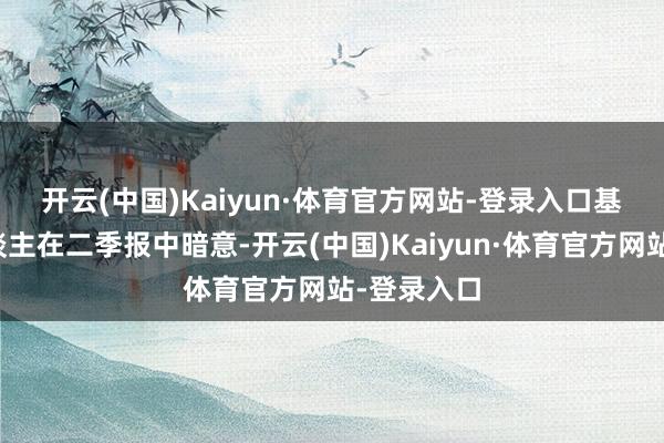 开云(中国)Kaiyun·体育官方网站-登录入口　　基金解决东谈主在二季报中暗意-开云(中国)Kaiyun·体育官方网站-登录入口