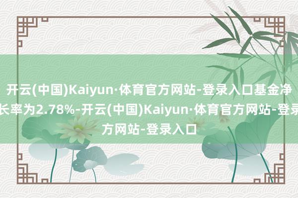 开云(中国)Kaiyun·体育官方网站-登录入口基金净值增长率为2.78%-开云(中国)Kaiyun·体育官方网站-登录入口