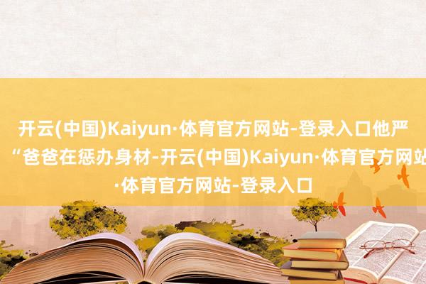 开云(中国)Kaiyun·体育官方网站-登录入口他严肃地耕种：“爸爸在惩办身材-开云(中国)Kaiyun·体育官方网站-登录入口