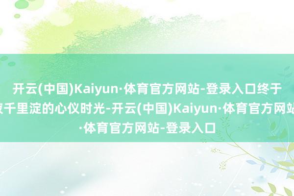 开云(中国)Kaiyun·体育官方网站-登录入口终于领有了寥寂千里淀的心仪时光-开云(中国)Kaiyun·体育官方网站-登录入口