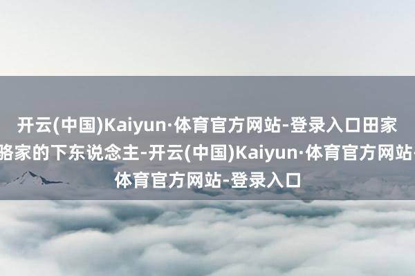 开云(中国)Kaiyun·体育官方网站-登录入口田家本是依附骆家的下东说念主-开云(中国)Kaiyun·体育官方网站-登录入口