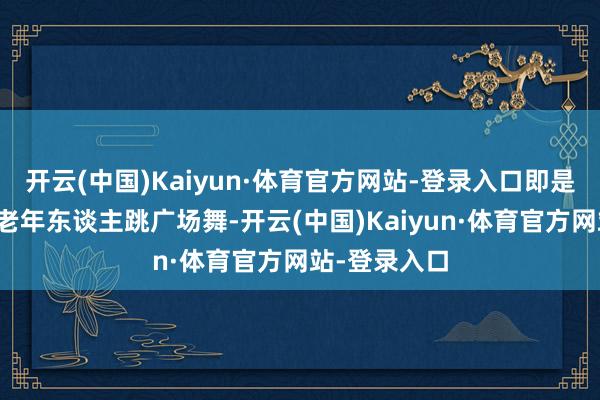 开云(中国)Kaiyun·体育官方网站-登录入口即是在健身房教老年东谈主跳广场舞-开云(中国)Kaiyun·体育官方网站-登录入口