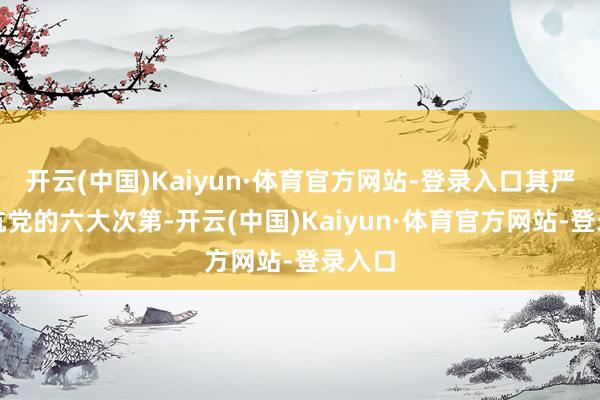 开云(中国)Kaiyun·体育官方网站-登录入口其严重违抗党的六大次第-开云(中国)Kaiyun·体育官方网站-登录入口