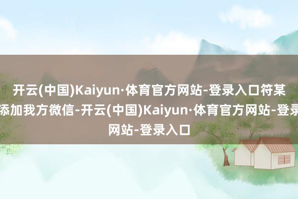 开云(中国)Kaiyun·体育官方网站-登录入口符某主动添加我方微信-开云(中国)Kaiyun·体育官方网站-登录入口