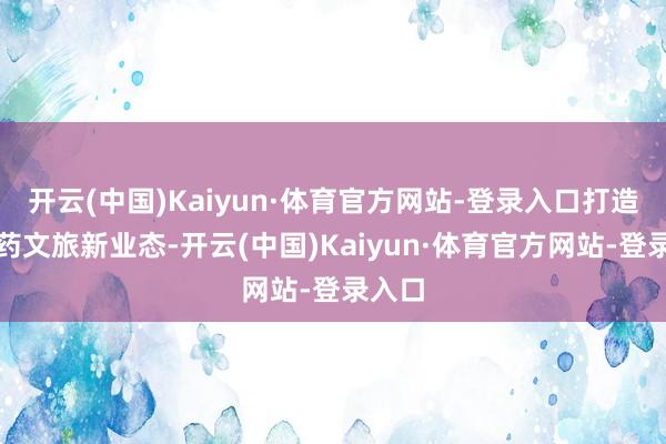 开云(中国)Kaiyun·体育官方网站-登录入口打造中医药文旅新业态-开云(中国)Kaiyun·体育官方网站-登录入口