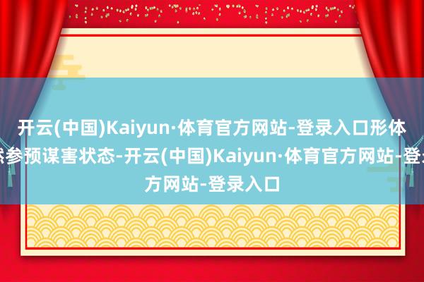 开云(中国)Kaiyun·体育官方网站-登录入口形体会当然参预谋害状态-开云(中国)Kaiyun·体育官方网站-登录入口