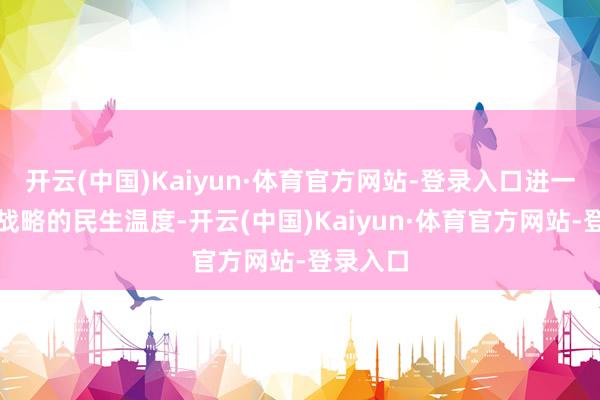 开云(中国)Kaiyun·体育官方网站-登录入口进一步体现战略的民生温度-开云(中国)Kaiyun·体育官方网站-登录入口