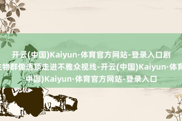 开云(中国)Kaiyun·体育官方网站-登录入口剧中犬牙相制的东谈主物群像透顶走进不雅众视线-开云(中国)Kaiyun·体育官方网站-登录入口