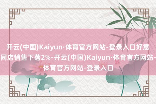 开云(中国)Kaiyun·体育官方网站-登录入口好意思国市集同店销售下落2%-开云(中国)Kaiyun·体育官方网站-登录入口
