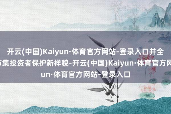 开云(中国)Kaiyun·体育官方网站-登录入口并全面构建老本市集投资者保护新样貌-开云(中国)Kaiyun·体育官方网站-登录入口