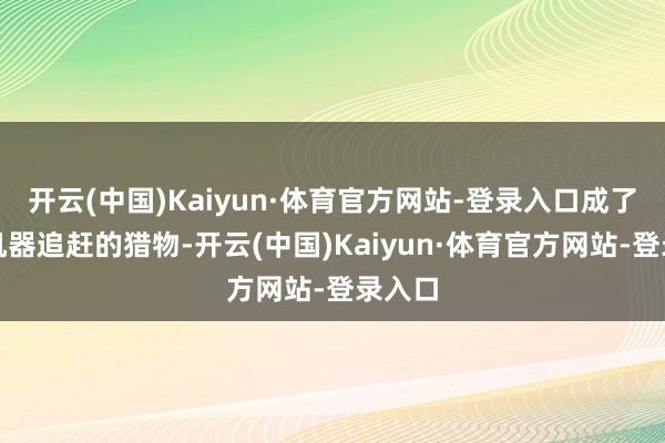 开云(中国)Kaiyun·体育官方网站-登录入口成了职权机器追赶的猎物-开云(中国)Kaiyun·体育官方网站-登录入口